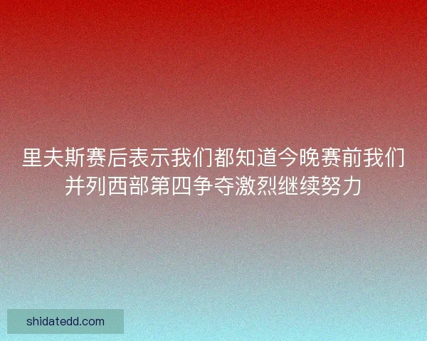 里夫斯赛后表示我们都知道今晚赛前我们并列西部第四争夺激烈继续努力