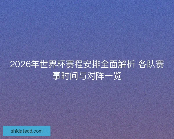 2026年世界杯赛程安排全面解析 各队赛事时间与对阵一览