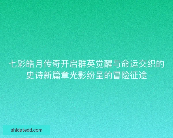 七彩皓月传奇开启群英觉醒与命运交织的史诗新篇章光影纷呈的冒险征途