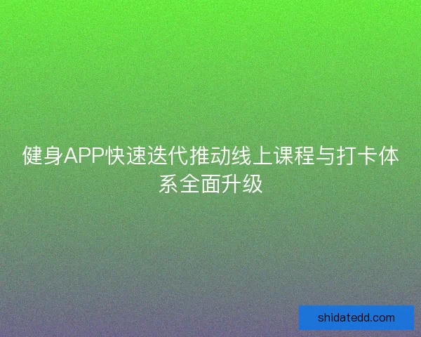 健身APP快速迭代推动线上课程与打卡体系全面升级