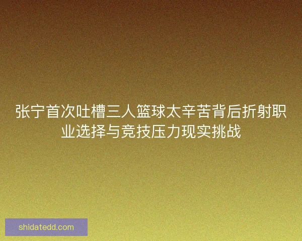 张宁首次吐槽三人篮球太辛苦背后折射职业选择与竞技压力现实挑战