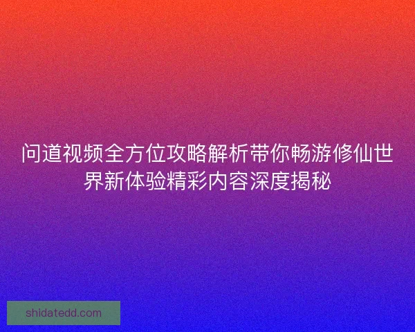 问道视频全方位攻略解析带你畅游修仙世界新体验精彩内容深度揭秘