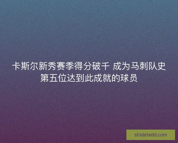 卡斯尔新秀赛季得分破千 成为马刺队史第五位达到此成就的球员