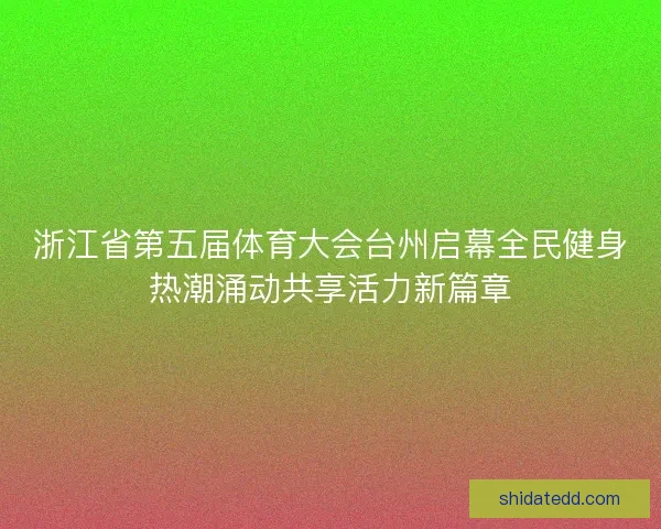 浙江省第五届体育大会台州启幕全民健身热潮涌动共享活力新篇章