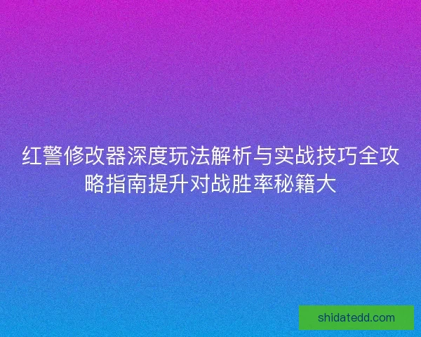 红警修改器深度玩法解析与实战技巧全攻略指南提升对战胜率秘籍大