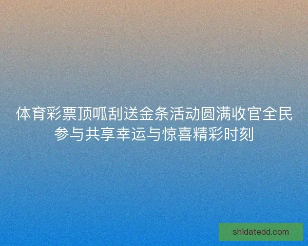 体育彩票顶呱刮送金条活动圆满收官全民参与共享幸运与惊喜精彩时刻