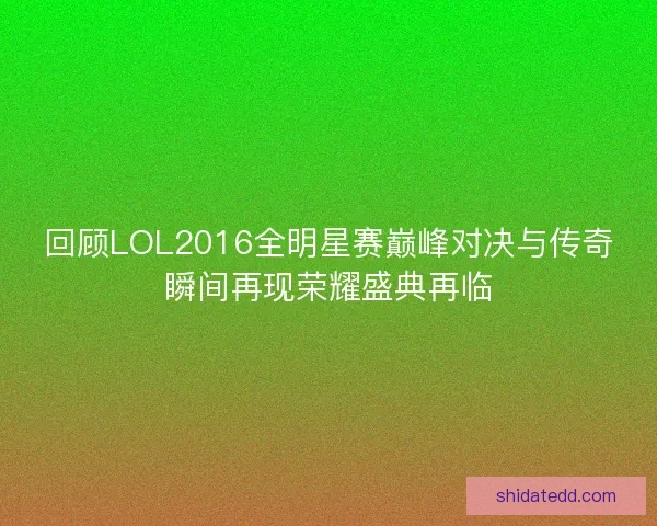 回顾LOL2016全明星赛巅峰对决与传奇瞬间再现荣耀盛典再临