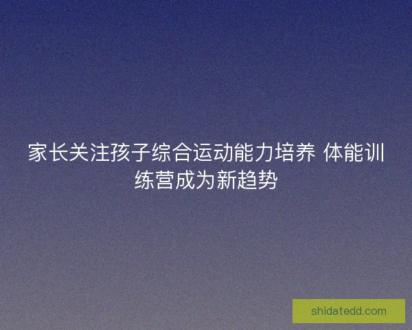 家长关注孩子综合运动能力培养 体能训练营成为新趋势